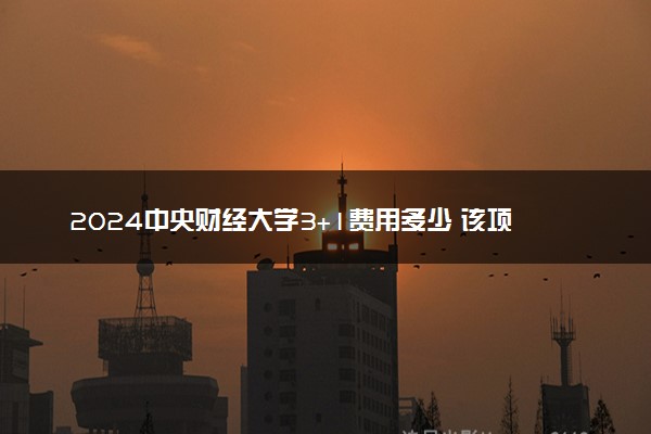 2024中央财经大学3+1费用多少 该项目花钱就能上吗