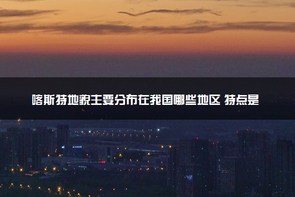 喀斯特地貌主要分布在我国哪些地区 特点是什么