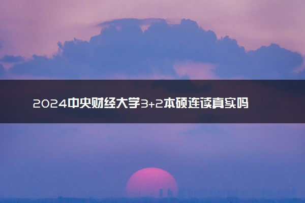 2024中央财经大学3+2本硕连读真实吗 学费一年多少钱