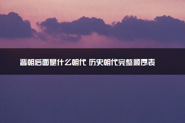 晋朝后面是什么朝代 历史朝代完整顺序表