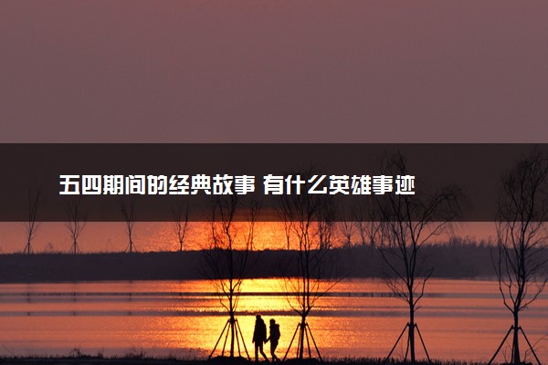 五四期间的经典故事 有什么英雄事迹
