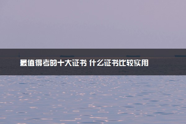 最值得考的十大证书 什么证书比较实用