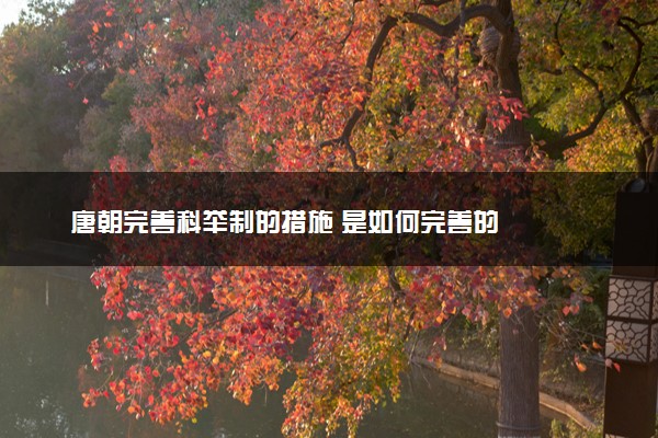 唐朝完善科举制的措施 是如何完善的
