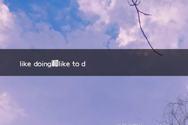 like doing和like to do的区别 二者有何不同