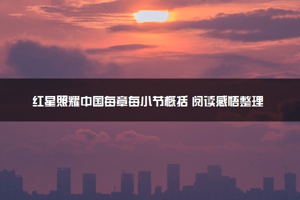 红星照耀中国每章每小节概括 阅读感悟整理