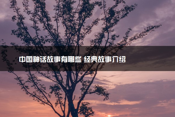 中国神话故事有哪些 经典故事介绍
