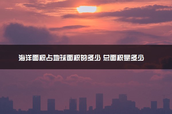 海洋面积占地球面积的多少 总面积是多少
