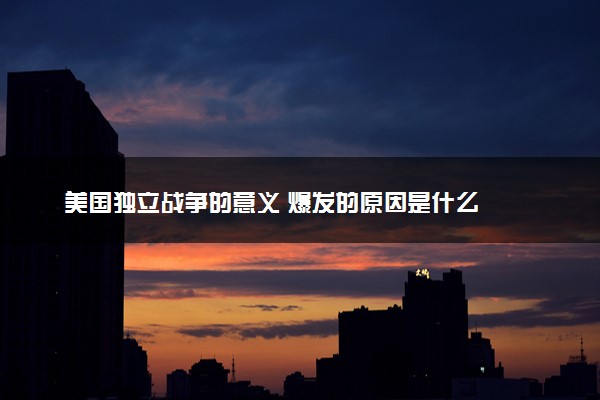 美国独立战争的意义 爆发的原因是什么