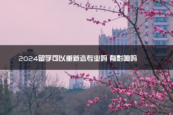 2024留学可以重新选专业吗 有影响吗