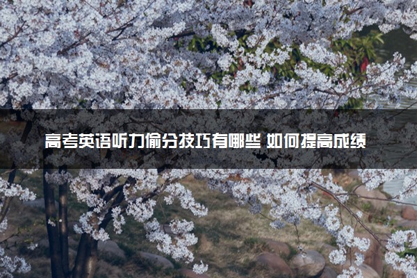 高考英语听力偷分技巧有哪些 如何提高成绩