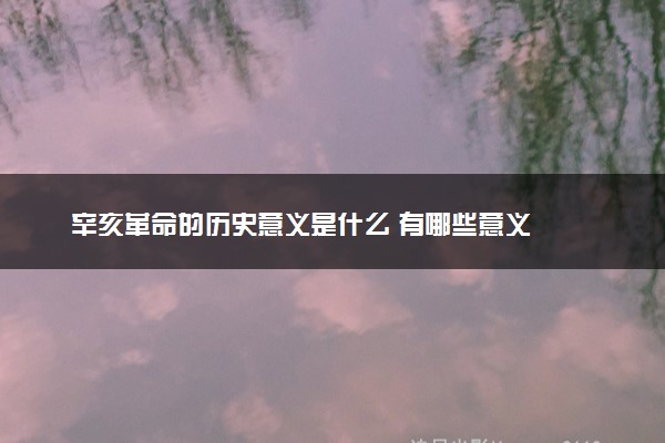 辛亥革命的历史意义是什么 有哪些意义