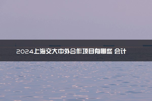 2024上海交大中外合作项目有哪些 会计专业怎么样