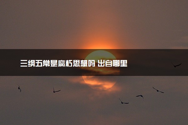 三纲五常是腐朽思想吗 出自哪里