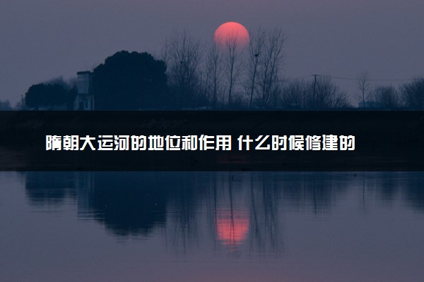 隋朝大运河的地位和作用 什么时候修建的