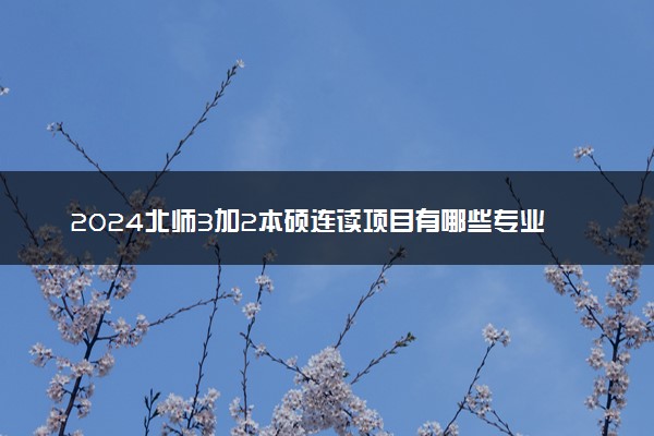 2024北师3加2本硕连读项目有哪些专业可选 值得读吗