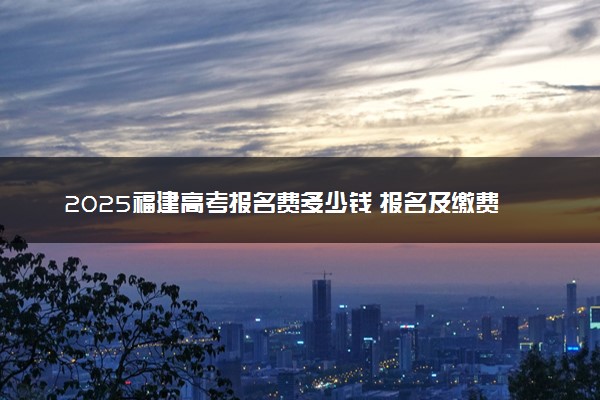 2025福建高考报名费多少钱 报名及缴费入口