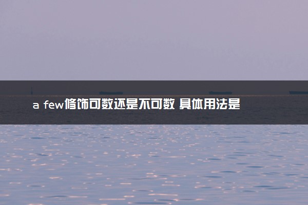 a few修饰可数还是不可数 具体用法是什么