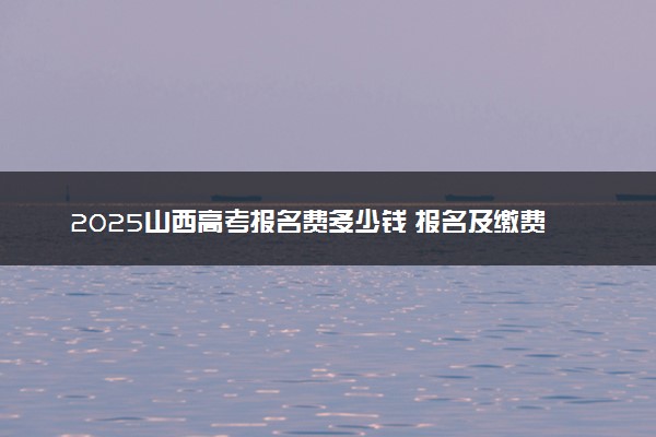 2025山西高考报名费多少钱 报名及缴费入口