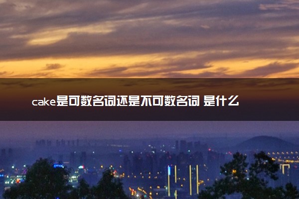 cake是可数名词还是不可数名词 是什么意思