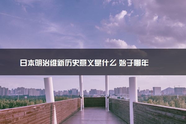 日本明治维新历史意义是什么 始于哪年