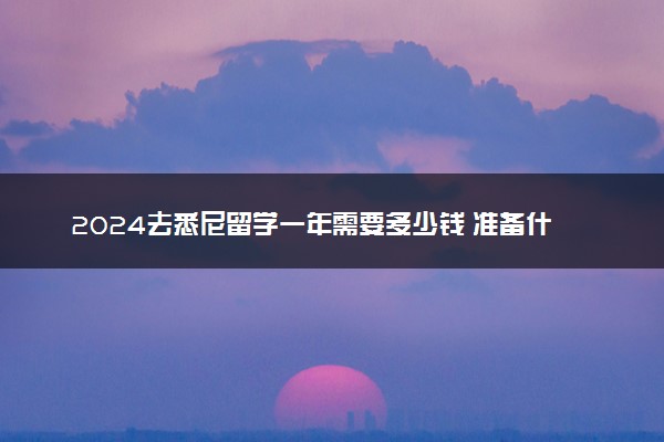 2024去悉尼留学一年需要多少钱 准备什么东西