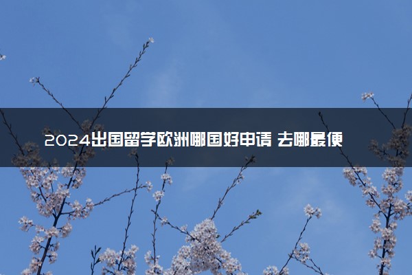 2024出国留学欧洲哪国好申请 去哪最便宜