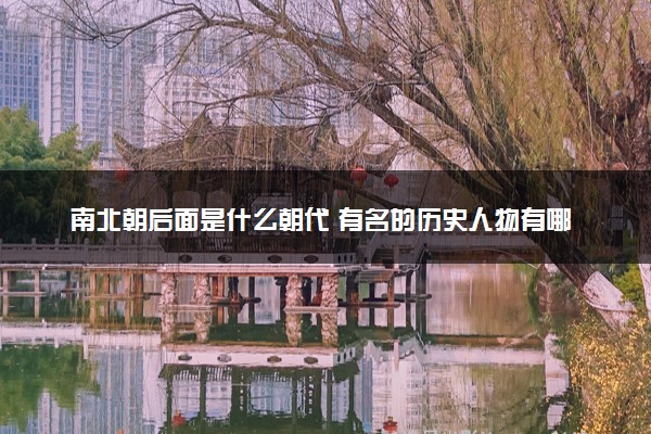 南北朝后面是什么朝代 有名的历史人物有哪些