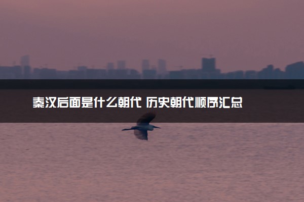 秦汉后面是什么朝代 历史朝代顺序汇总