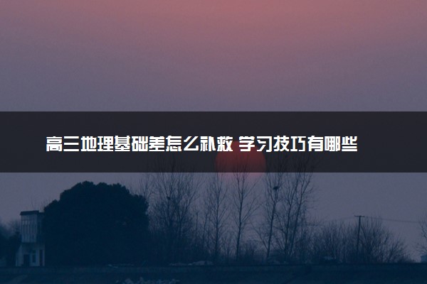 高三地理基础差怎么补救 学习技巧有哪些