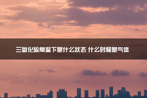 三氧化硫常温下是什么状态 什么时候是气体