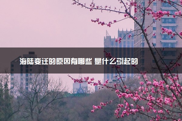 海陆变迁的原因有哪些 是什么引起的