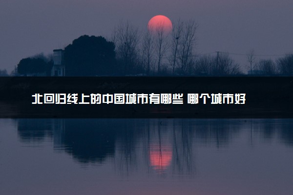 北回归线上的中国城市有哪些 哪个城市好