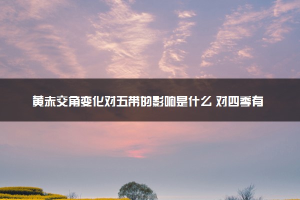 黄赤交角变化对五带的影响是什么 对四季有影响吗