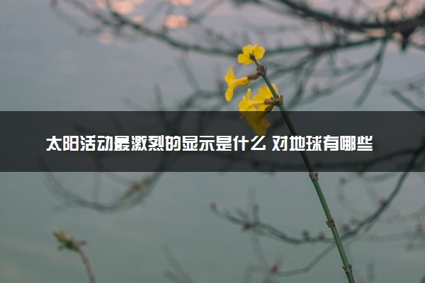 太阳活动最激烈的显示是什么 对地球有哪些影响