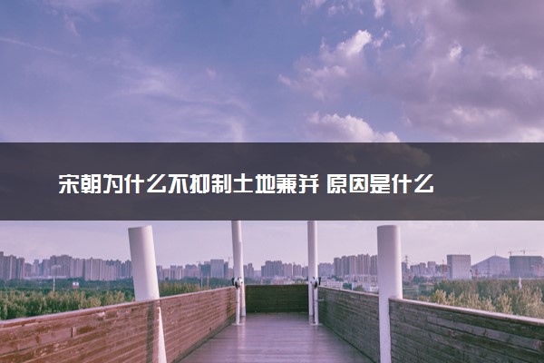 宋朝为什么不抑制土地兼并 原因是什么