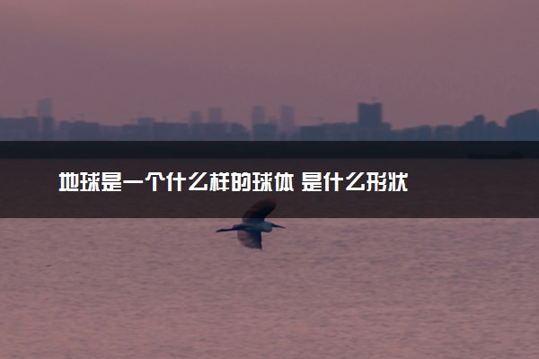 地球是一个什么样的球体 是什么形状
