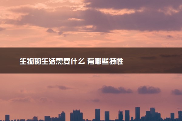 生物的生活需要什么 有哪些特性