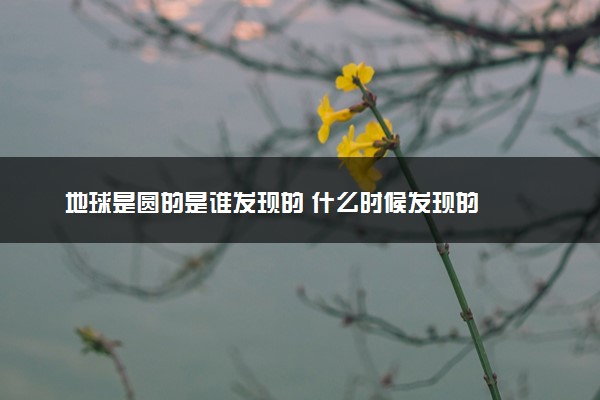 地球是圆的是谁发现的 什么时候发现的