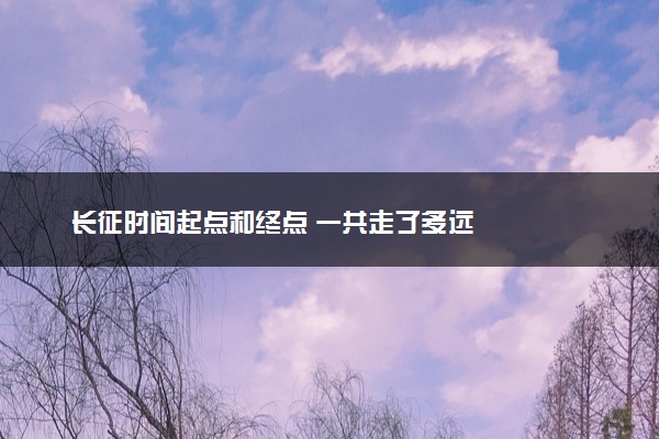 长征时间起点和终点 一共走了多远