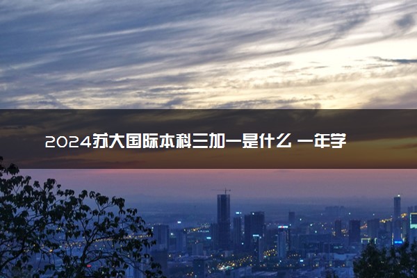 2024苏大国际本科三加一是什么 一年学费多少