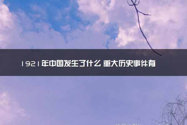 1921年中国发生了什么 重大历史事件有哪些