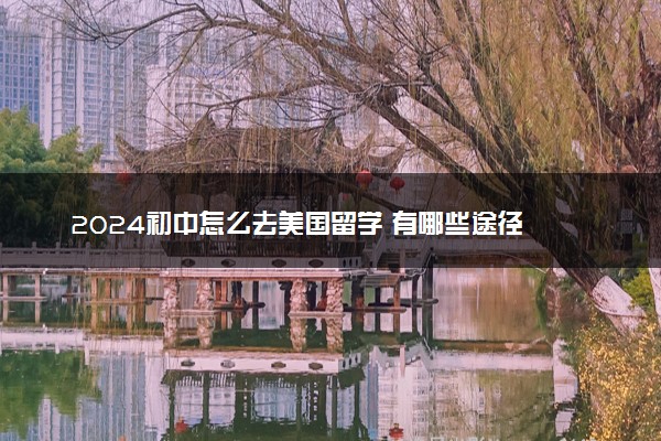 2024初中怎么去美国留学 有哪些途径