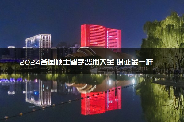 2024各国硕士留学费用大全 保证金一样吗