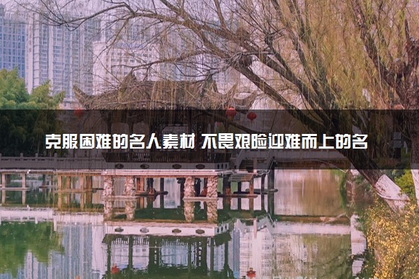 克服困难的名人素材 不畏艰险迎难而上的名人故事