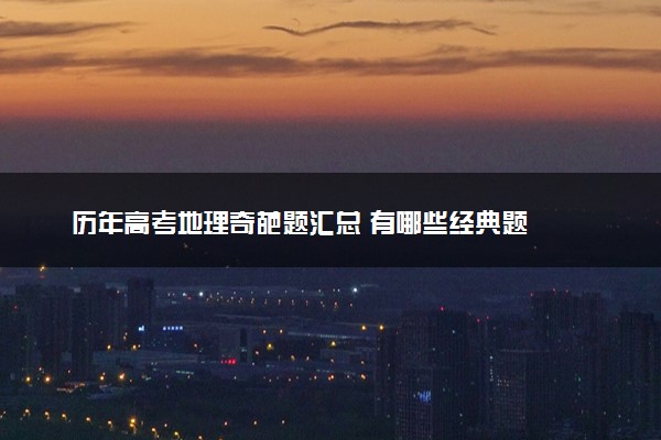 历年高考地理奇葩题汇总 有哪些经典题
