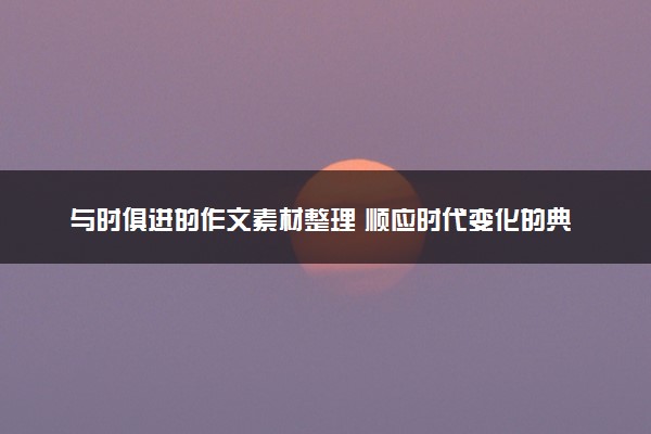 与时俱进的作文素材整理 顺应时代变化的典型名人