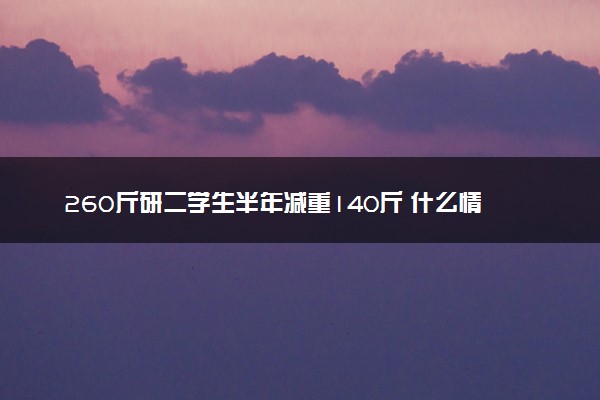 260斤研二学生半年减重140斤 什么情况