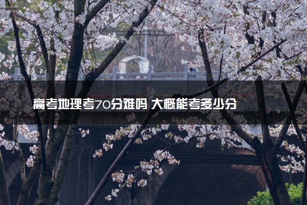 高考地理考70分难吗 大概能考多少分