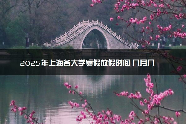 2025年上海各大学寒假放假时间 几月几号开始放寒假