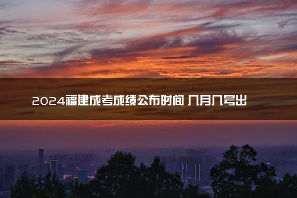 2024福建成考成绩公布时间 几月几号出分
